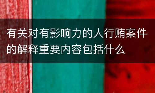 有关对有影响力的人行贿案件的解释重要内容包括什么