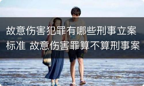 故意伤害犯罪有哪些刑事立案标准 故意伤害罪算不算刑事案件