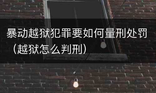 暴动越狱犯罪要如何量刑处罚（越狱怎么判刑）