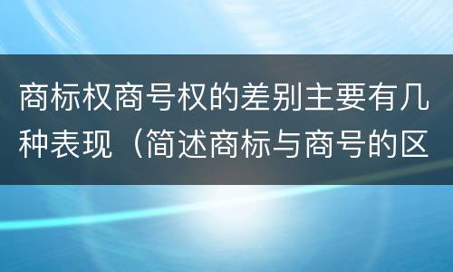 商标权商号权的差别主要有几种表现（简述商标与商号的区别）