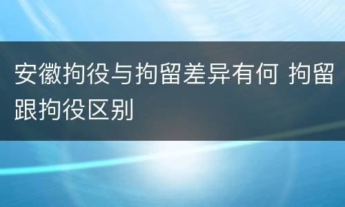 安徽拘役与拘留差异有何 拘留跟拘役区别