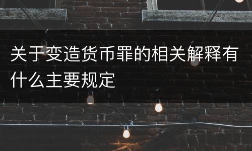 关于变造货币罪的相关解释有什么主要规定