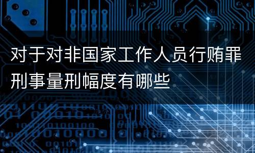 对于对非国家工作人员行贿罪刑事量刑幅度有哪些