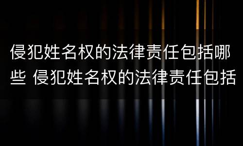 侵犯姓名权的法律责任包括哪些 侵犯姓名权的法律责任包括哪些行为