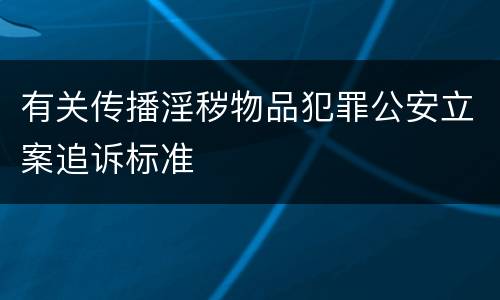 有关传播淫秽物品犯罪公安立案追诉标准