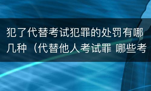 犯了代替考试犯罪的处罚有哪几种（代替他人考试罪 哪些考试）