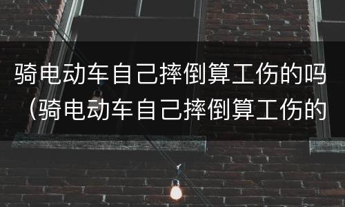 骑电动车自己摔倒算工伤的吗（骑电动车自己摔倒算工伤的吗）