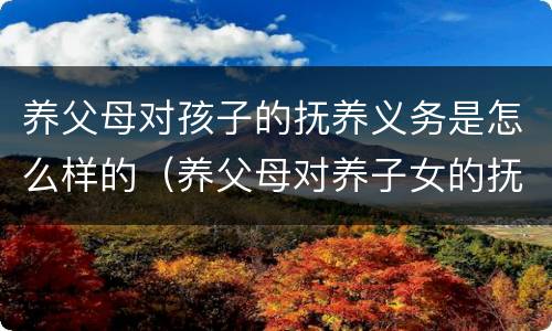 养父母对孩子的抚养义务是怎么样的（养父母对养子女的抚养义务）
