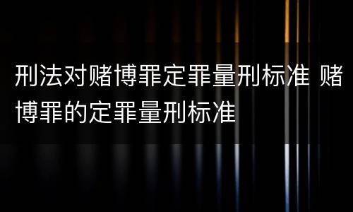 刑法对赌博罪定罪量刑标准 赌博罪的定罪量刑标准