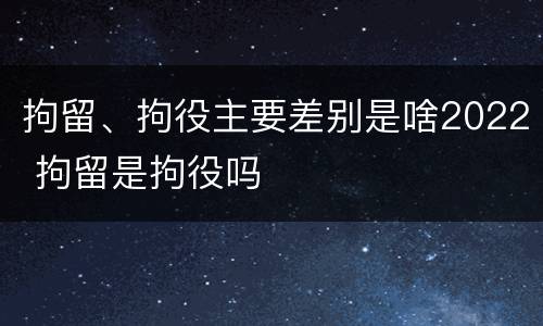 拘留、拘役主要差别是啥2022 拘留是拘役吗