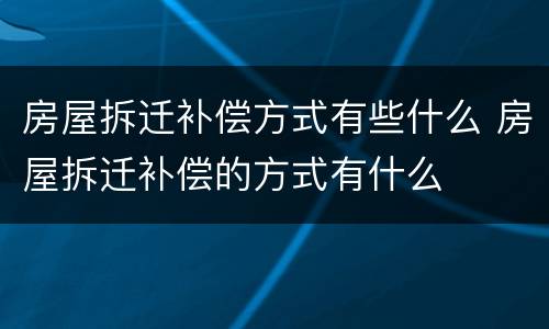 房屋拆迁补偿方式有些什么 房屋拆迁补偿的方式有什么
