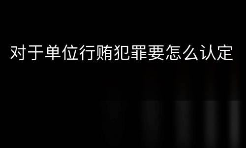 对于单位行贿犯罪要怎么认定