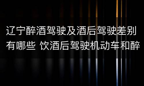 辽宁醉酒驾驶及酒后驾驶差别有哪些 饮酒后驾驶机动车和醉驾有什么区别