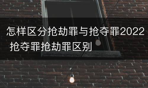 怎样区分抢劫罪与抢夺罪2022 抢夺罪抢劫罪区别
