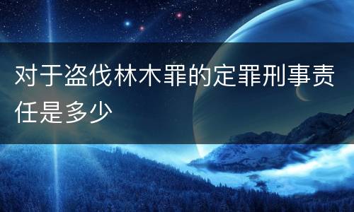 对于盗伐林木罪的定罪刑事责任是多少
