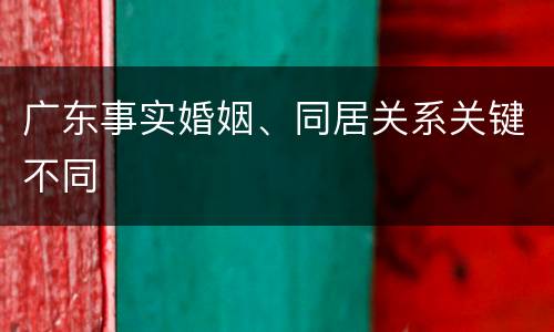 广东事实婚姻、同居关系关键不同