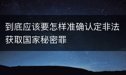 到底应该要怎样准确认定非法获取国家秘密罪