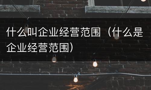什么叫企业经营范围（什么是企业经营范围）