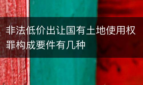 非法低价出让国有土地使用权罪构成要件有几种