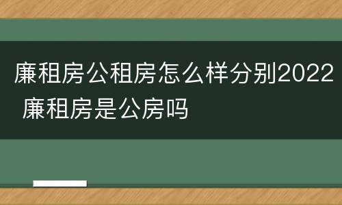 廉租房公租房怎么样分别2022 廉租房是公房吗