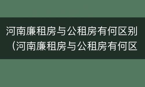 河南廉租房与公租房有何区别（河南廉租房与公租房有何区别呢）