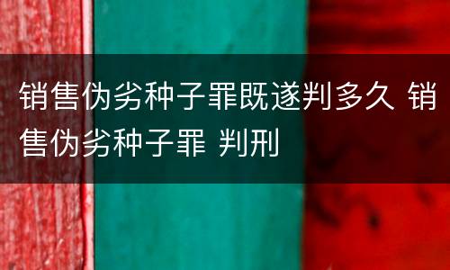 销售伪劣种子罪既遂判多久 销售伪劣种子罪 判刑