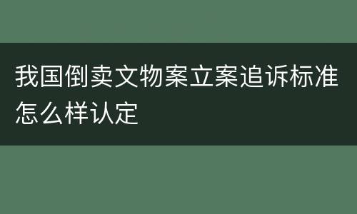 我国倒卖文物案立案追诉标准怎么样认定