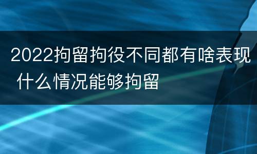 2022拘留拘役不同都有啥表现 什么情况能够拘留