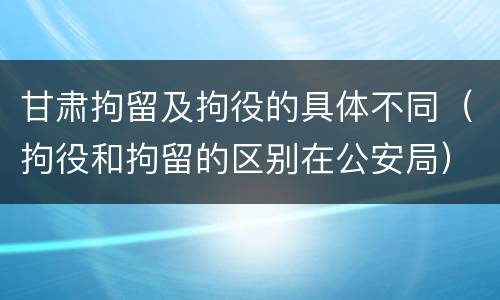 甘肃拘留及拘役的具体不同（拘役和拘留的区别在公安局）