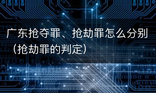广东抢夺罪、抢劫罪怎么分别（抢劫罪的判定）