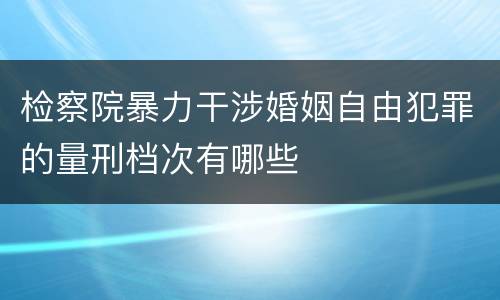 检察院暴力干涉婚姻自由犯罪的量刑档次有哪些