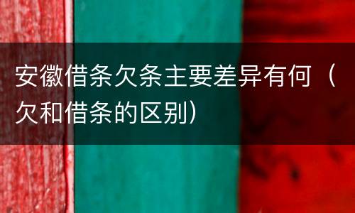 安徽借条欠条主要差异有何（欠和借条的区别）