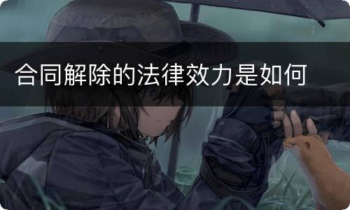 合同解除的法律效力是如何
