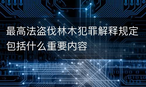 最高法盗伐林木犯罪解释规定包括什么重要内容