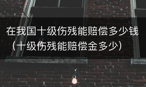 在我国十级伤残能赔偿多少钱（十级伤残能赔偿金多少）
