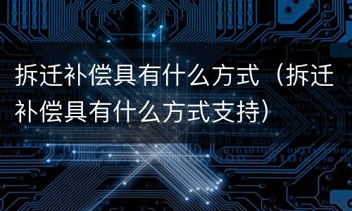 拆迁补偿具有什么方式（拆迁补偿具有什么方式支持）