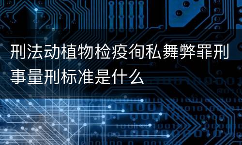 刑法动植物检疫徇私舞弊罪刑事量刑标准是什么