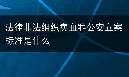 法律非法组织卖血罪公安立案标准是什么