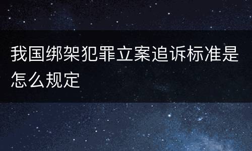 我国绑架犯罪立案追诉标准是怎么规定