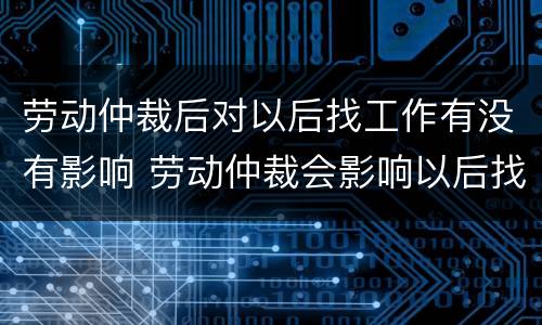 劳动仲裁后对以后找工作有没有影响 劳动仲裁会影响以后找工作吗