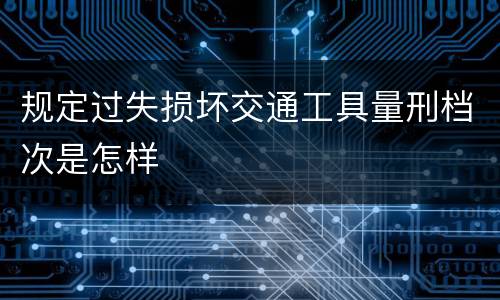 规定过失损坏交通工具量刑档次是怎样