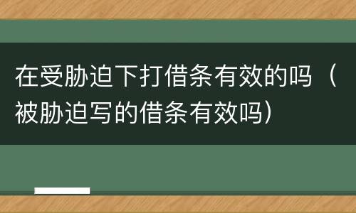 在受胁迫下打借条有效的吗（被胁迫写的借条有效吗）
