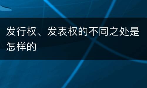 发行权、发表权的不同之处是怎样的