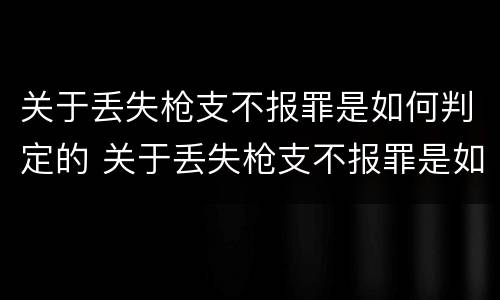 关于丢失枪支不报罪是如何判定的 关于丢失枪支不报罪是如何判定的呢
