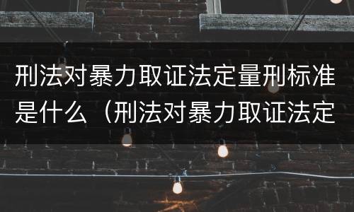 刑法对暴力取证法定量刑标准是什么（刑法对暴力取证法定量刑标准是什么意思）