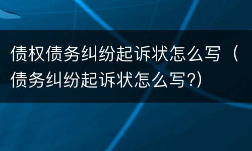 债权债务纠纷起诉状怎么写（债务纠纷起诉状怎么写?）
