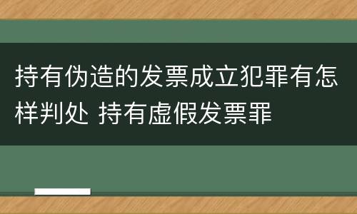 持有伪造的发票成立犯罪有怎样判处 持有虚假发票罪