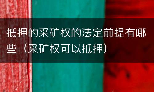 抵押的采矿权的法定前提有哪些（采矿权可以抵押）