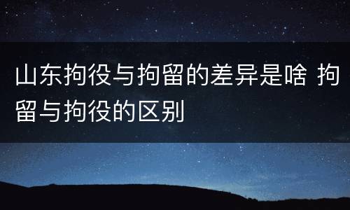 山东拘役与拘留的差异是啥 拘留与拘役的区别