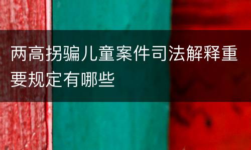 两高拐骗儿童案件司法解释重要规定有哪些